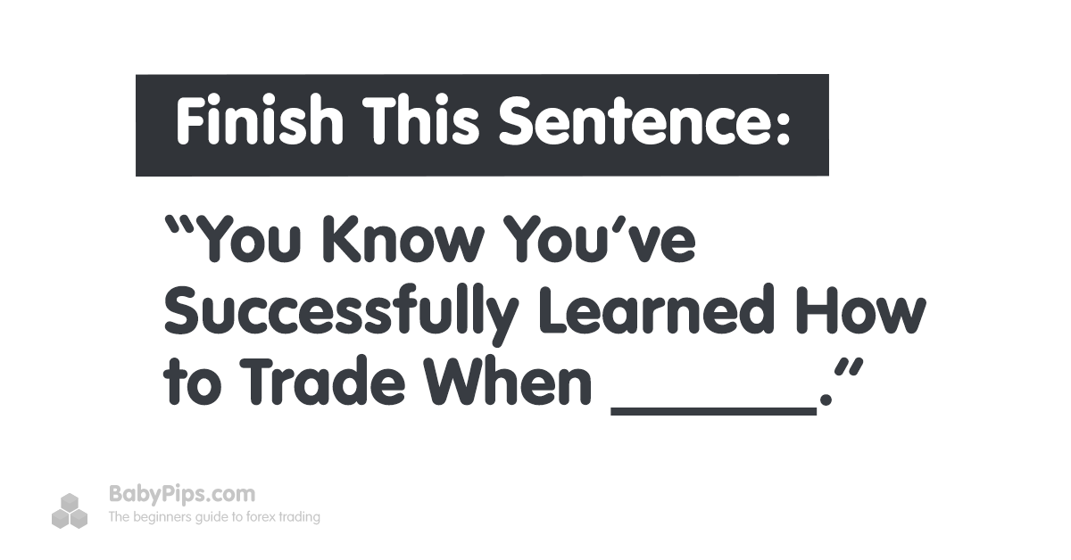 Finish This Sentence “You Know You’ve Successfully Learned How to Trade When